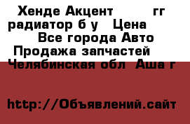 Хенде Акцент 1995-99гг радиатор б/у › Цена ­ 2 700 - Все города Авто » Продажа запчастей   . Челябинская обл.,Аша г.